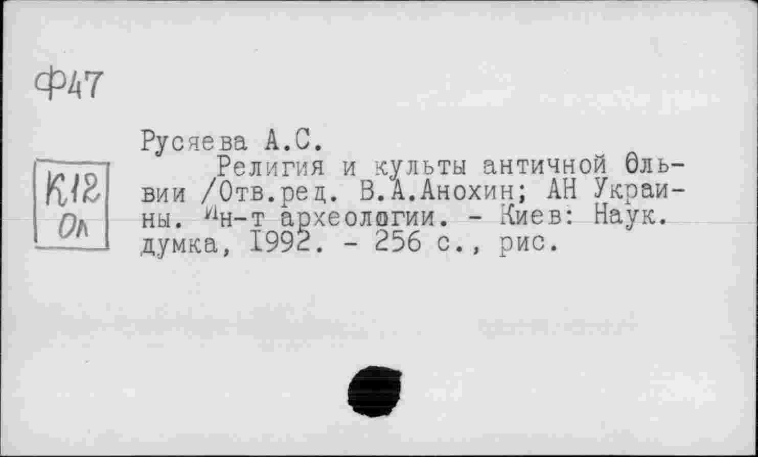 ﻿Ф47
кіг Oh
Русяева A.G.
Религия и культы античной Ольвии /Отв.рец. В.А.Анохин; АН Украины. У1н-т археологии. - Киев: Наук, думка, 1992. - 256 с., рис.